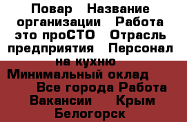 Повар › Название организации ­ Работа-это проСТО › Отрасль предприятия ­ Персонал на кухню › Минимальный оклад ­ 25 000 - Все города Работа » Вакансии   . Крым,Белогорск